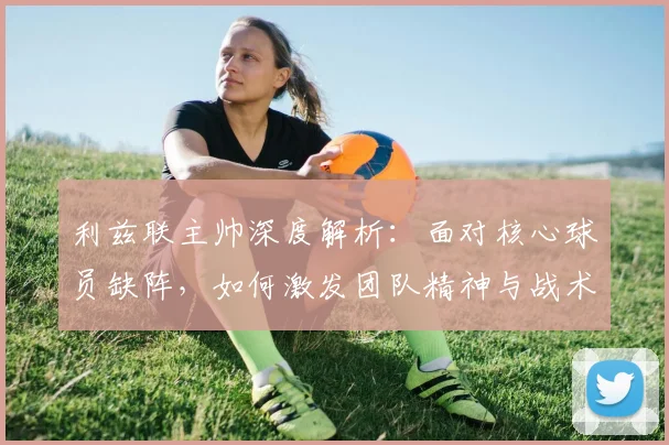 利兹联主帅深度解析：面对核心球员缺阵，如何激发团队精神与战术调整