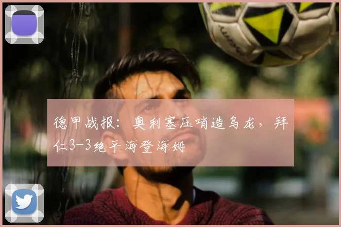 德甲战报:奥利塞压哨造乌龙,拜仁3-3绝平海登海姆