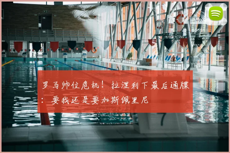 罗马帅位危机！拉涅利下最后通牒：要我还是要加斯佩里尼