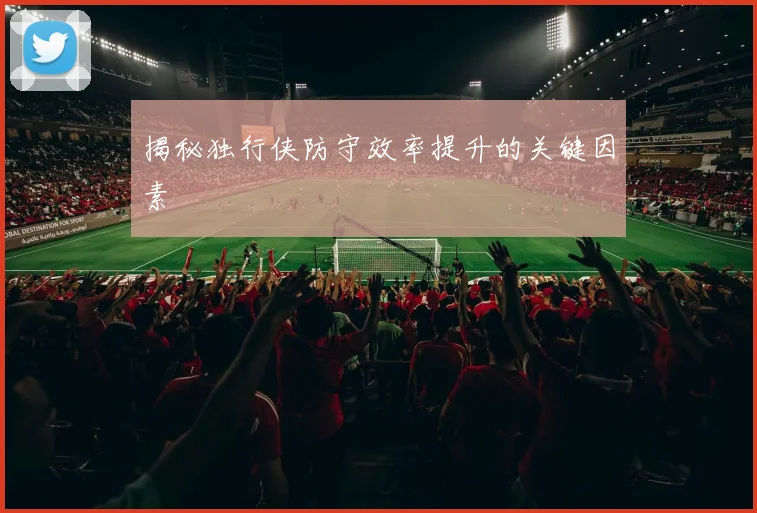 揭秘独行侠防守效率提升的关键因素