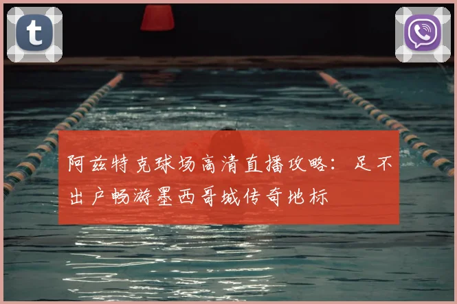 阿兹特克球场高清直播攻略：足不出户畅游墨西哥城传奇地标