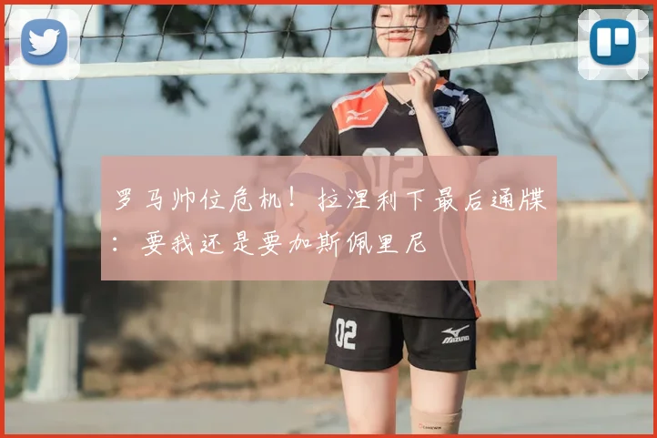 罗马帅位危机!拉涅利下最后通牒:要我还是要加斯佩里尼
