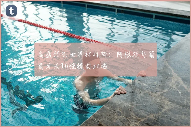 高盛预测世界杯对阵：阿根廷与葡萄牙或16强提前相遇