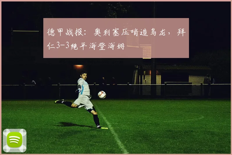 德甲战报：奥利塞压哨造乌龙，拜仁3-3绝平海登海姆