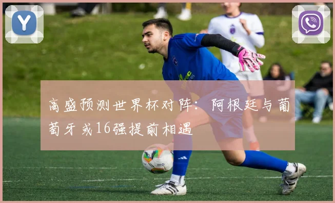 高盛预测世界杯对阵:阿根廷与葡萄牙或16强提前相遇