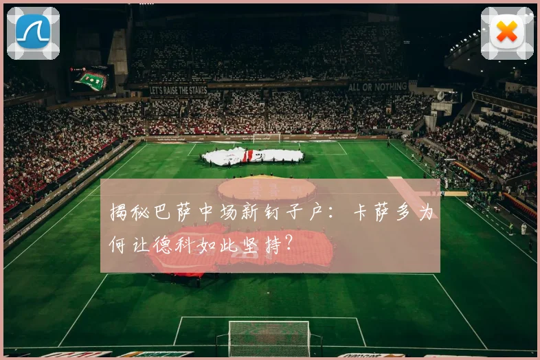 揭秘巴萨中场新钉子户：卡萨多为何让德科如此坚持？