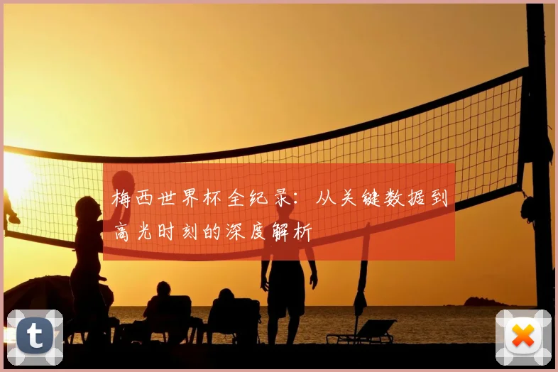 梅西世界杯全纪录：从关键数据到高光时刻的深度解析