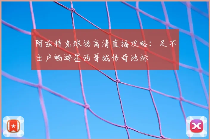 阿兹特克球场高清直播攻略：足不出户畅游墨西哥城传奇地标