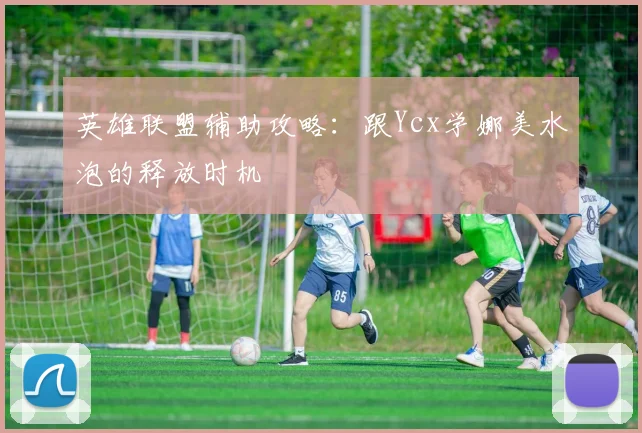 英雄联盟辅助攻略：跟Ycx学娜美水泡的释放时机