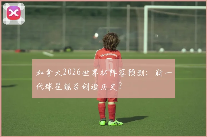 加拿大2026世界杯阵容预测：新一代球星能否创造历史？