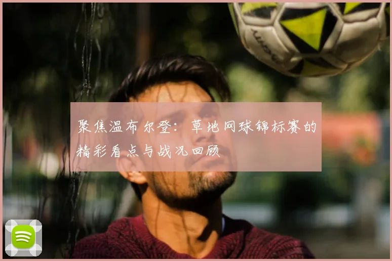 聚焦温布尔登：草地网球锦标赛的精彩看点与战况回顾