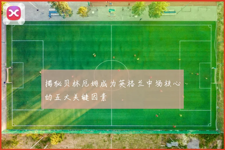 揭秘贝林厄姆成为英格兰中场核心的五大关键因素