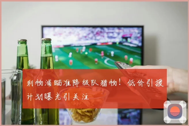 利物浦瞄准降级队猎物!低价引援计划曝光引关注