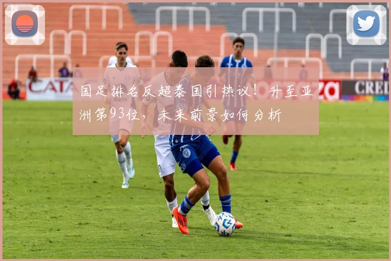 国足排名反超泰国引热议！升至亚洲第93位，未来前景如何分析