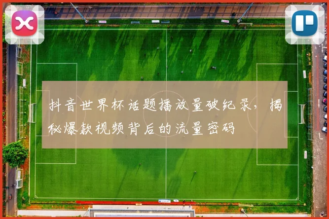 抖音世界杯话题播放量破纪录，揭秘爆款视频背后的流量密码