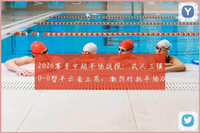 2026赛季中超半场战报：武汉三镇0-0暂平云南玉昆，激烈对抗半场双方共领5张黄牌
