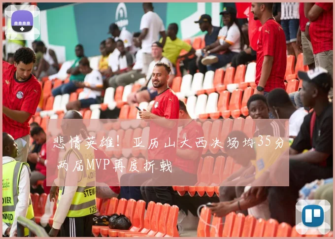 悲情英雄！亚历山大西决场均35分 两届MVP再度折戟