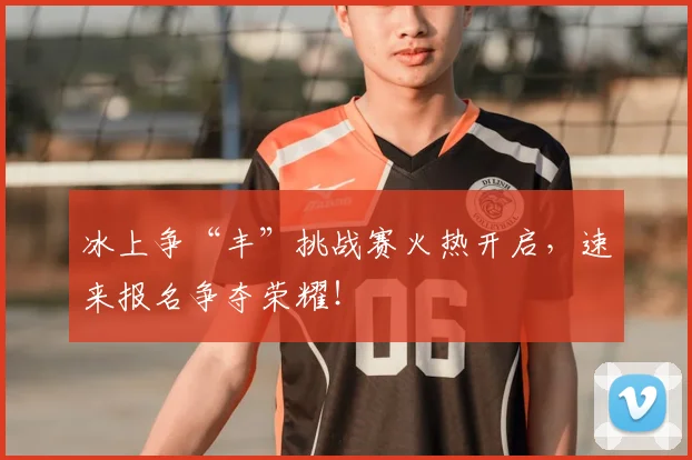 冰上争“丰”挑战赛火热开启，速来报名争夺荣耀！