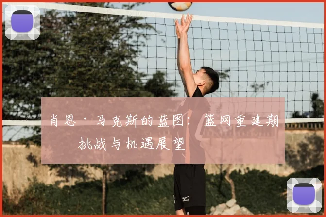 肖恩·马克斯的蓝图：篮网重建期的挑战与机遇展望