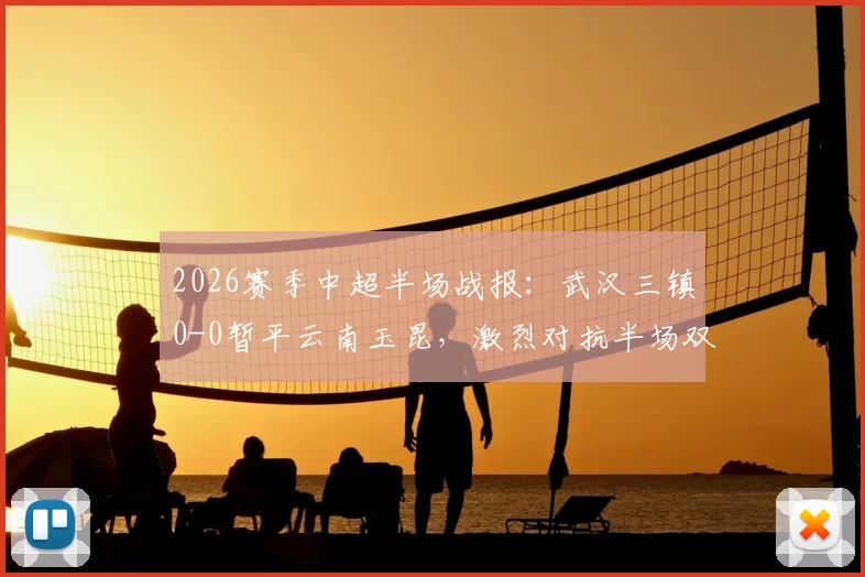 2026赛季中超半场战报:武汉三镇0-0暂平云南玉昆,激烈对抗半场双方共领5张黄牌