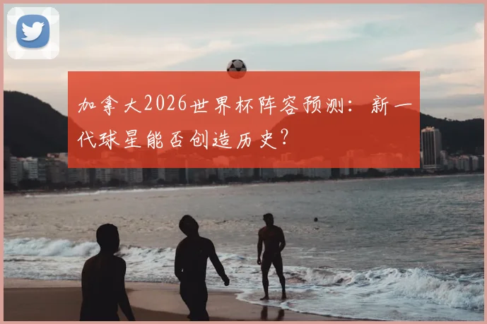 加拿大2026世界杯阵容预测：新一代球星能否创造历史？