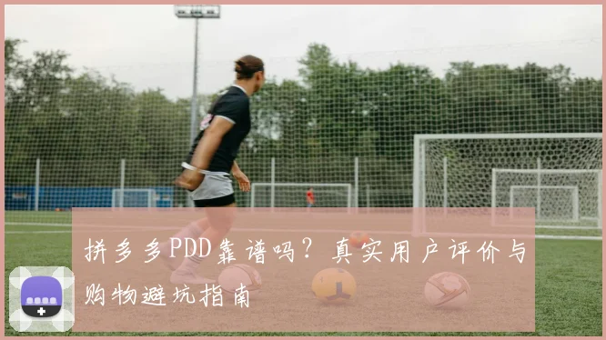 拼多多PDD靠谱吗？真实用户评价与购物避坑指南
