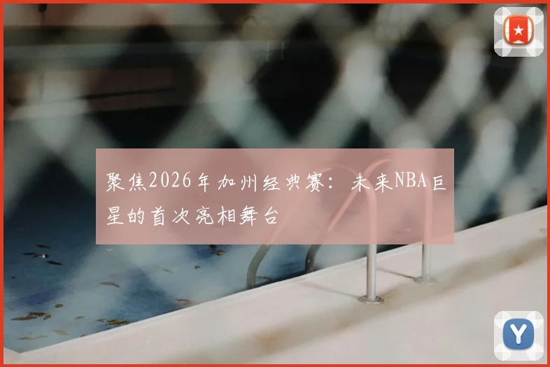 聚焦2026年加州经典赛:未来NBA巨星的首次亮相舞台