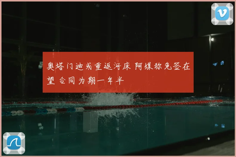 奥塔门迪或重返河床 阿媒称免签在望 合同为期一年半