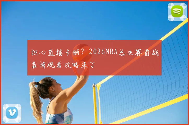 担心直播卡顿？2026NBA总决赛首战靠谱观看攻略来了