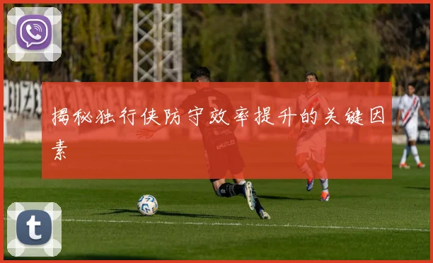 揭秘独行侠防守效率提升的关键因素