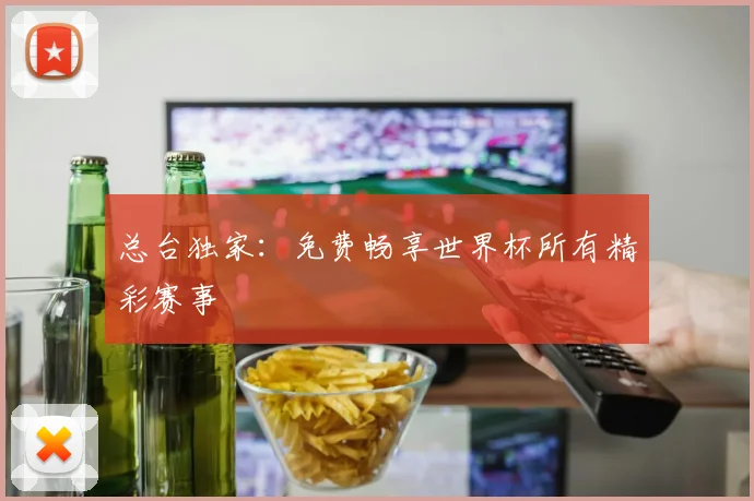 总台独家:免费畅享世界杯所有精彩赛事