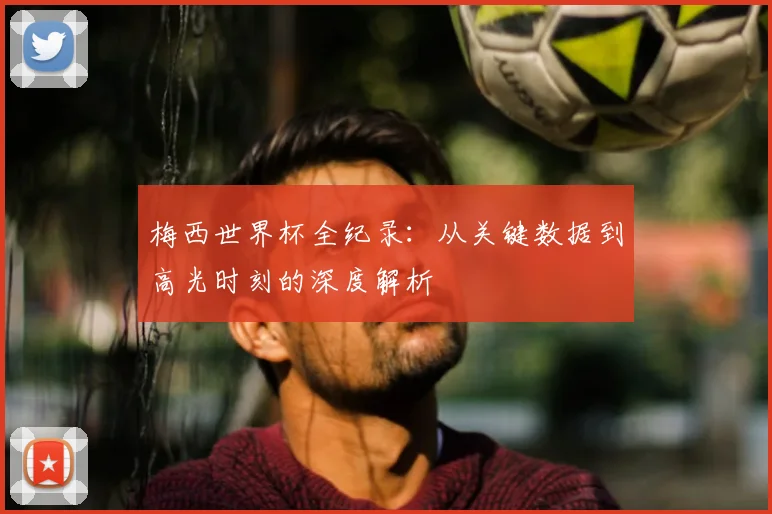 梅西世界杯全纪录：从关键数据到高光时刻的深度解析