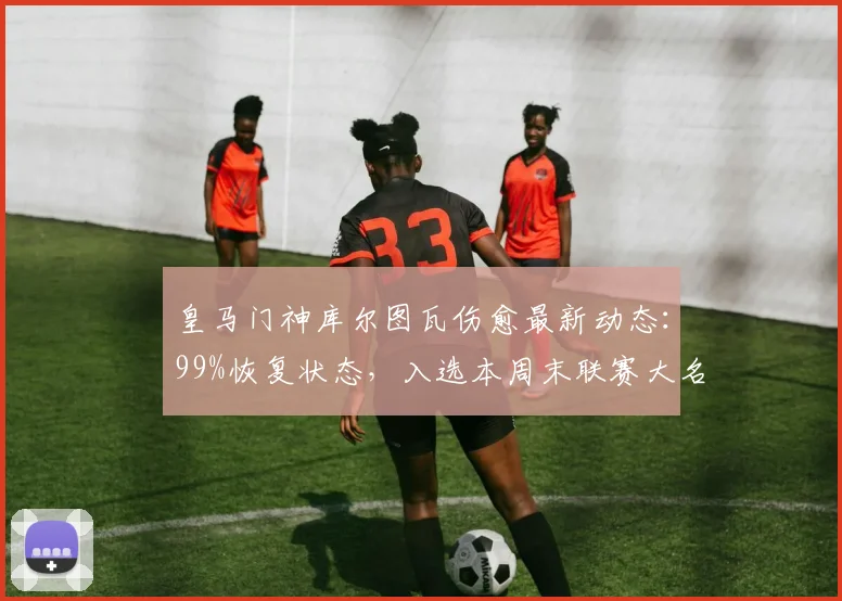皇马门神库尔图瓦伤愈最新动态:99%恢复状态,入选本周末联赛大名单可能性极高