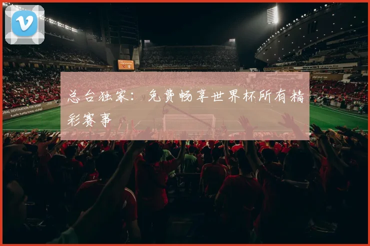 总台独家:免费畅享世界杯所有精彩赛事
