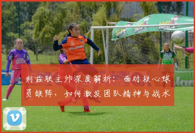 利兹联主帅深度解析:面对核心球员缺阵,如何激发团队精神与战术调整