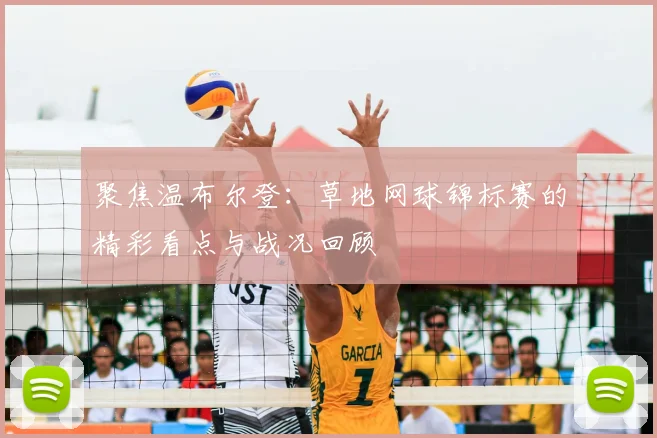 聚焦温布尔登：草地网球锦标赛的精彩看点与战况回顾