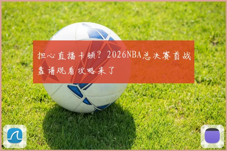担心直播卡顿？2026NBA总决赛首战靠谱观看攻略来了