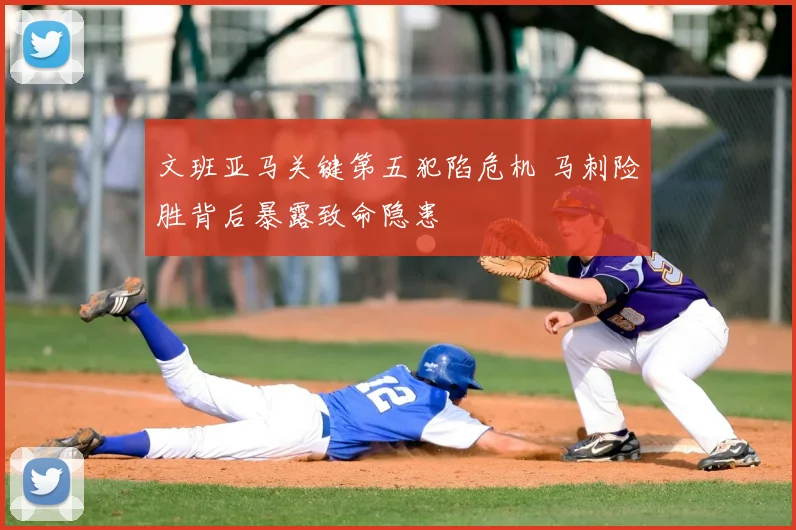 文班亚马关键第五犯陷危机 马刺险胜背后暴露致命隐患
